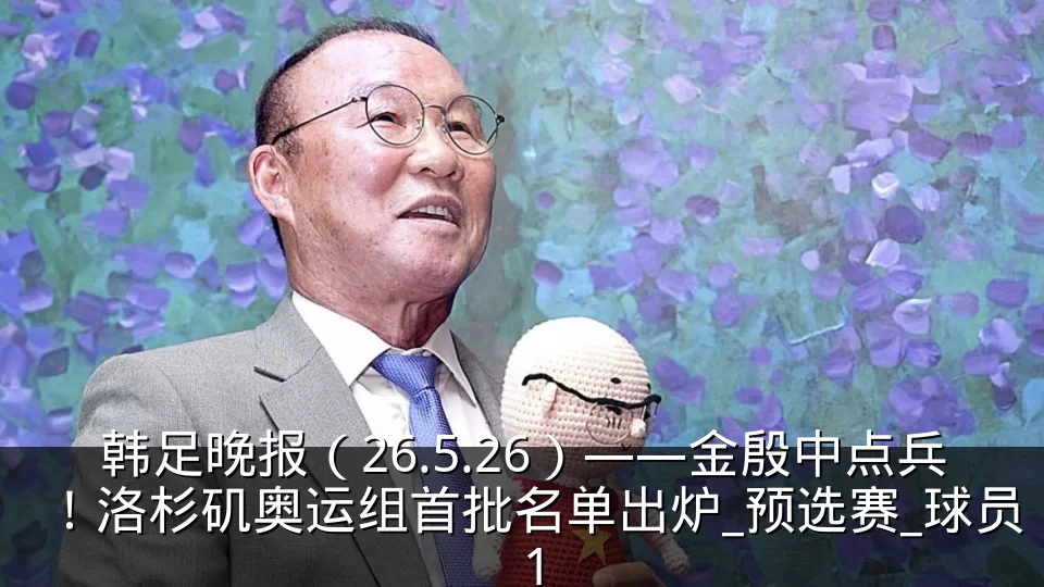韩足晚报（26.5.26）——金殷中点兵！洛杉矶奥运组首批名单出炉_预选赛_球员_1