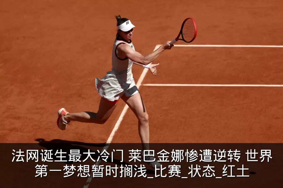 法网诞生最大冷门 莱巴金娜惨遭逆转 世界第一梦想暂时搁浅_比赛_状态_红土